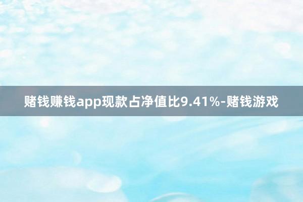 赌钱赚钱app现款占净值比9.41%-赌钱游戏