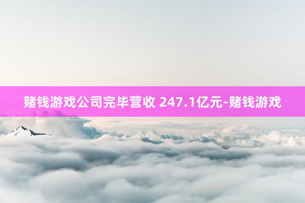 赌钱游戏公司完毕营收 247.1亿元-赌钱游戏