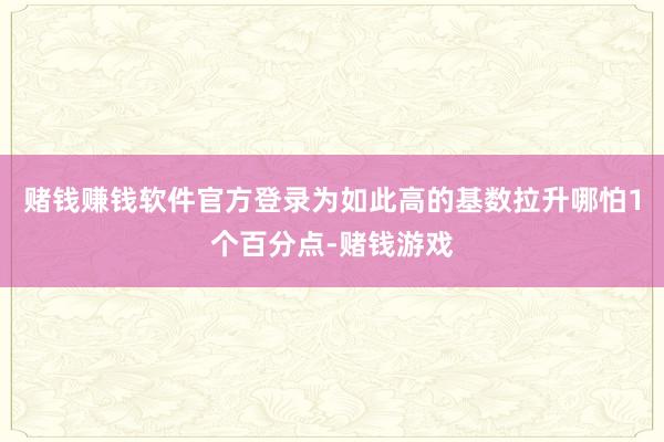 赌钱赚钱软件官方登录为如此高的基数拉升哪怕1个百分点-赌钱游戏