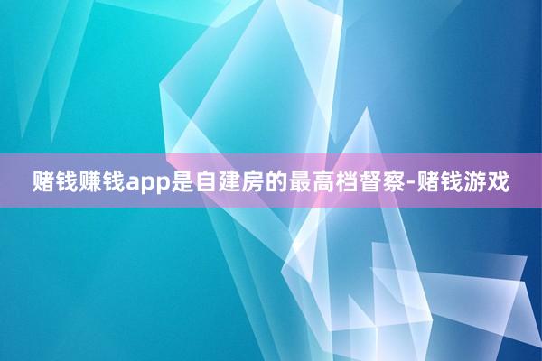 赌钱赚钱app是自建房的最高档督察-赌钱游戏