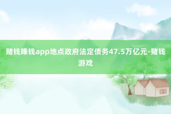 赌钱赚钱app地点政府法定债务47.5万亿元-赌钱游戏