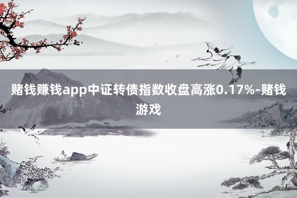 赌钱赚钱app　　中证转债指数收盘高涨0.17%-赌钱游戏