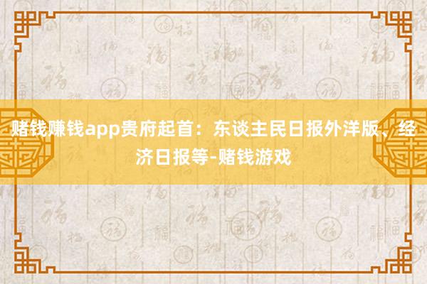 赌钱赚钱app贵府起首：东谈主民日报外洋版、经济日报等-赌钱游戏