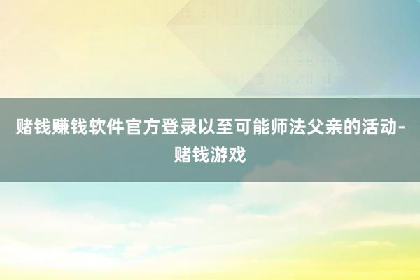 赌钱赚钱软件官方登录以至可能师法父亲的活动-赌钱游戏