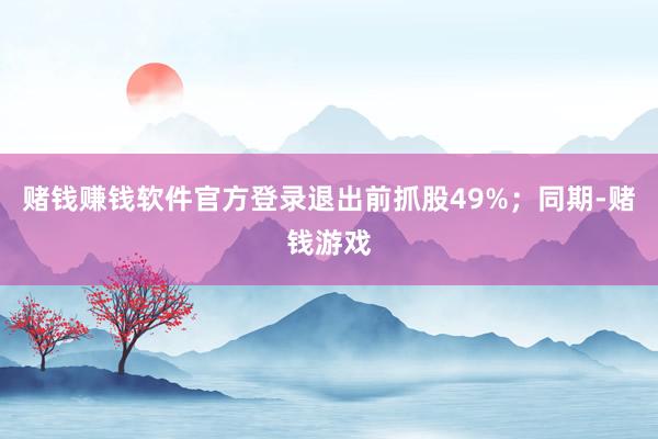 赌钱赚钱软件官方登录退出前抓股49%；同期-赌钱游戏